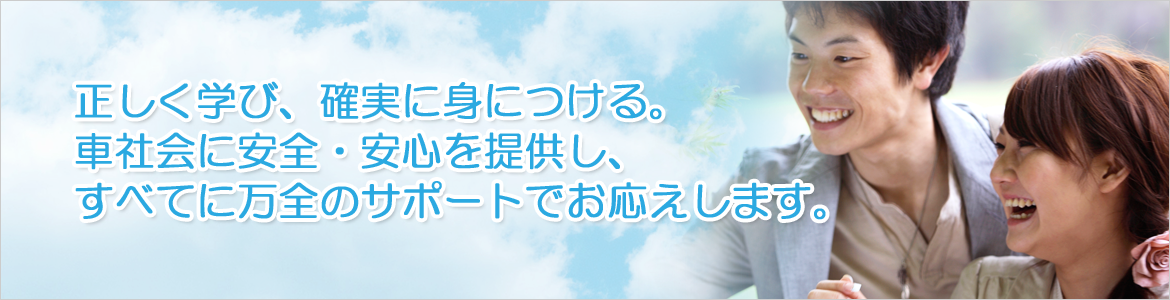 正しく学び、確実に身につける。車社会に安全・安心を提供し、すべてに万全のサポートでお応えします。